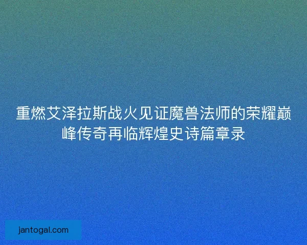 重燃艾泽拉斯战火见证魔兽法师的荣耀巅峰传奇再临辉煌史诗篇章录