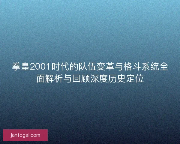 拳皇2001时代的队伍变革与格斗系统全面解析与回顾深度历史定位