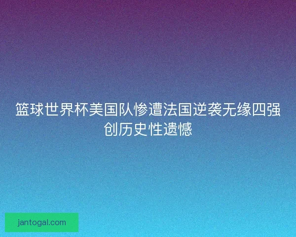 篮球世界杯美国队惨遭法国逆袭无缘四强创历史性遗憾