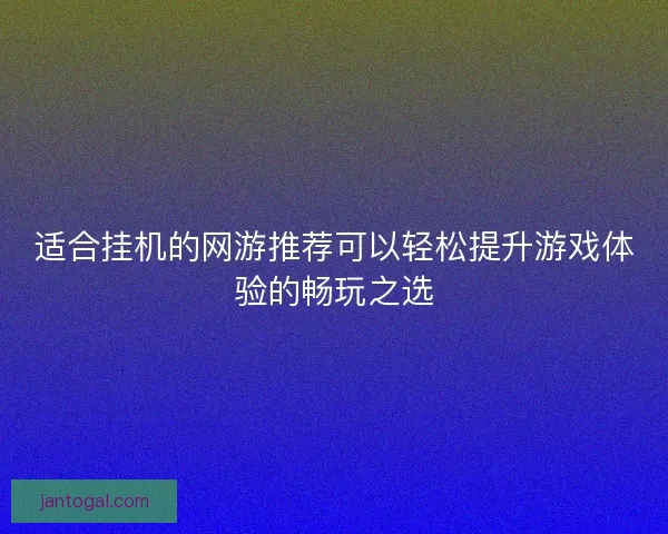 适合挂机的网游推荐可以轻松提升游戏体验的畅玩之选