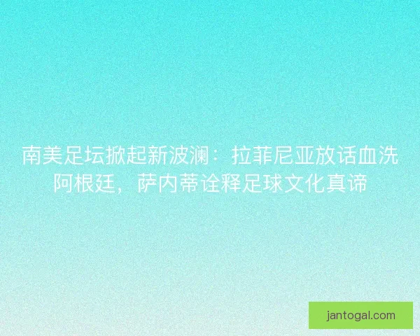 南美足坛掀起新波澜：拉菲尼亚放话血洗阿根廷，萨内蒂诠释足球文化真谛